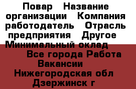 Повар › Название организации ­ Компания-работодатель › Отрасль предприятия ­ Другое › Минимальный оклад ­ 11 600 - Все города Работа » Вакансии   . Нижегородская обл.,Дзержинск г.